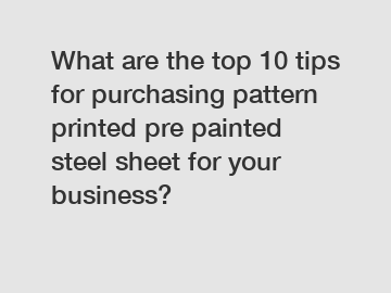 What are the top 10 tips for purchasing pattern printed pre painted steel sheet for your business?