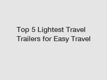 Top 5 Lightest Travel Trailers for Easy Travel