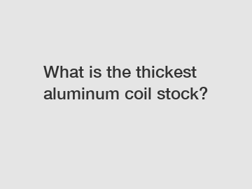 What is the thickest aluminum coil stock?