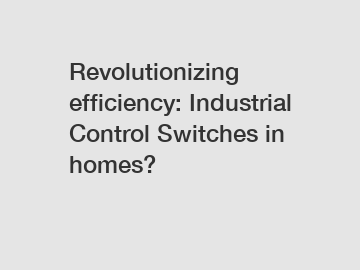 Revolutionizing efficiency: Industrial Control Switches in homes?