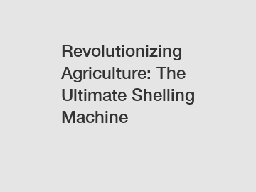 Revolutionizing Agriculture: The Ultimate Shelling Machine