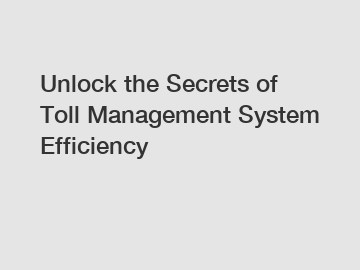 Unlock the Secrets of Toll Management System Efficiency