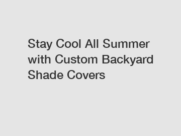 Stay Cool All Summer with Custom Backyard Shade Covers