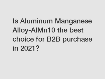Is Aluminum Manganese Alloy-AlMn10 the best choice for B2B purchase in 2021?