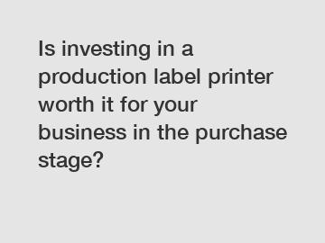 Is investing in a production label printer worth it for your business in the purchase stage?