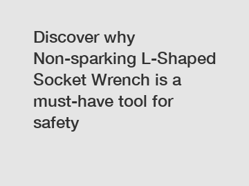 Discover why Non-sparking L-Shaped Socket Wrench is a must-have tool for safety
