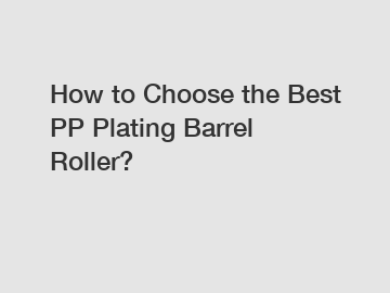 How to Choose the Best PP Plating Barrel Roller?