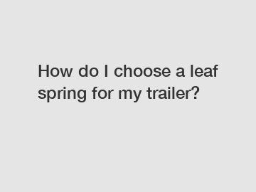 How do I choose a leaf spring for my trailer?