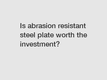 Is abrasion resistant steel plate worth the investment?