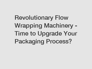 Revolutionary Flow Wrapping Machinery - Time to Upgrade Your Packaging Process?