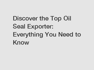 Discover the Top Oil Seal Exporter: Everything You Need to Know