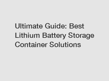 Ultimate Guide: Best Lithium Battery Storage Container Solutions