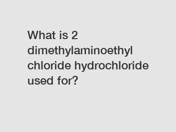 What is 2 dimethylaminoethyl chloride hydrochloride used for?