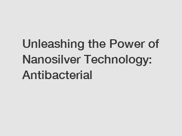 Unleashing the Power of Nanosilver Technology: Antibacterial