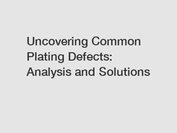 Uncovering Common Plating Defects: Analysis and Solutions