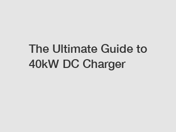 The Ultimate Guide to 40kW DC Charger