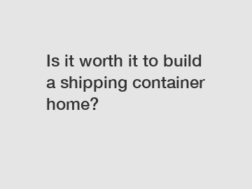 Is it worth it to build a shipping container home?