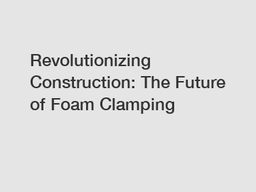 Revolutionizing Construction: The Future of Foam Clamping