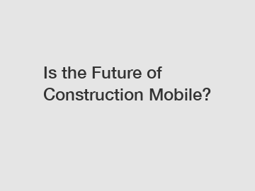 Is the Future of Construction Mobile?