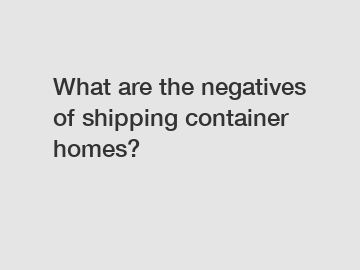 What are the negatives of shipping container homes?