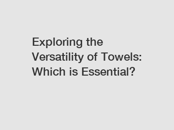 Exploring the Versatility of Towels: Which is Essential?