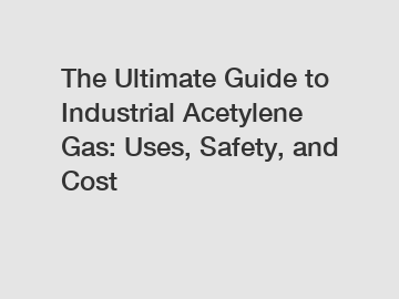 The Ultimate Guide to Industrial Acetylene Gas: Uses, Safety, and Cost