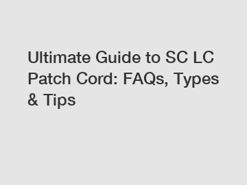 Ultimate Guide to SC LC Patch Cord: FAQs, Types & Tips