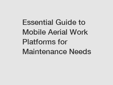 Essential Guide to Mobile Aerial Work Platforms for Maintenance Needs