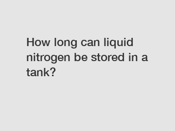 How long can liquid nitrogen be stored in a tank?