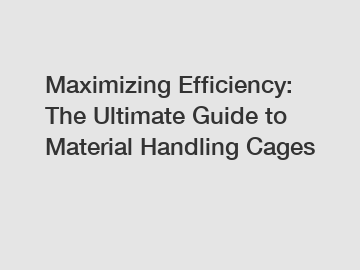 Maximizing Efficiency: The Ultimate Guide to Material Handling Cages