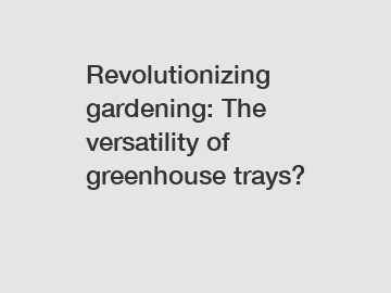 Revolutionizing gardening: The versatility of greenhouse trays?