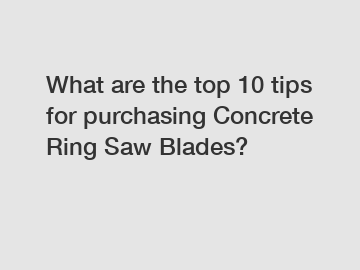 What are the top 10 tips for purchasing Concrete Ring Saw Blades?