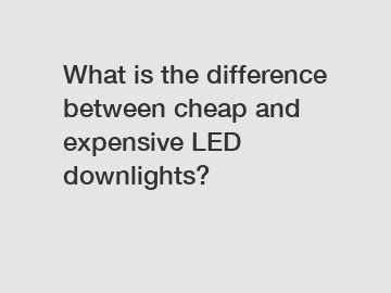 What is the difference between cheap and expensive LED downlights?