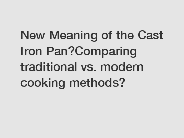 New Meaning of the Cast Iron Pan?Comparing traditional vs. modern cooking methods?