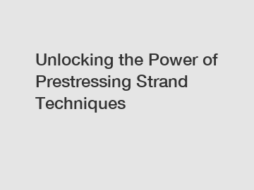 Unlocking the Power of Prestressing Strand Techniques