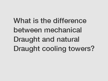 What is the difference between mechanical Draught and natural Draught cooling towers?