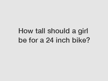 How tall should a girl be for a 24 inch bike?