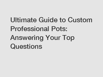 Ultimate Guide to Custom Professional Pots: Answering Your Top Questions