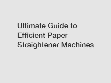 Ultimate Guide to Efficient Paper Straightener Machines