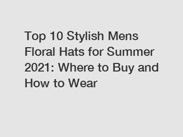 Top 10 Stylish Mens Floral Hats for Summer 2021: Where to Buy and How to Wear