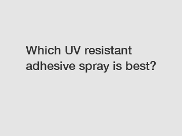 Which UV resistant adhesive spray is best?