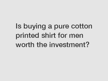 Is buying a pure cotton printed shirt for men worth the investment?