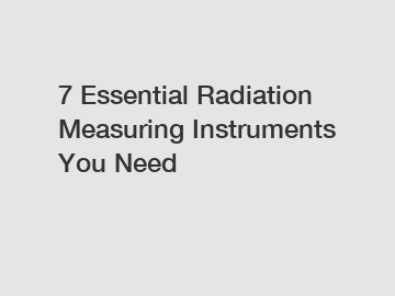 7 Essential Radiation Measuring Instruments You Need