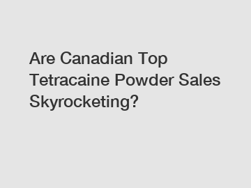 Are Canadian Top Tetracaine Powder Sales Skyrocketing?