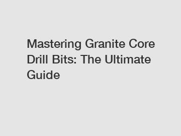 Mastering Granite Core Drill Bits: The Ultimate Guide