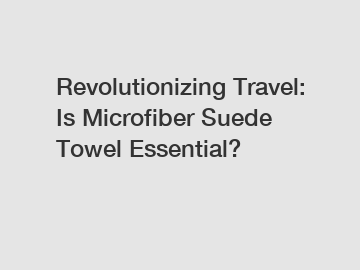 Revolutionizing Travel: Is Microfiber Suede Towel Essential?
