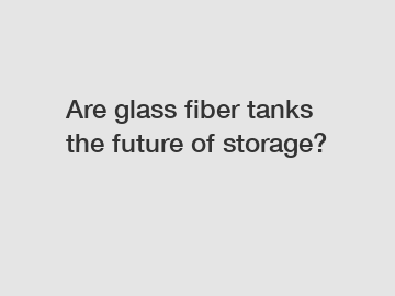 Are glass fiber tanks the future of storage?