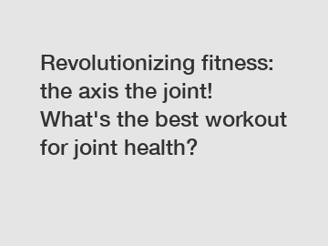 Revolutionizing fitness: the axis the joint! What's the best workout for joint health?