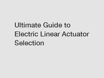 Ultimate Guide to Electric Linear Actuator Selection