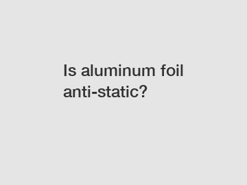Is aluminum foil anti-static?